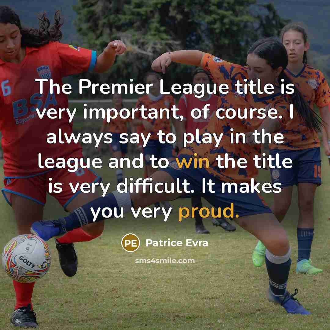 “The Premier League title is very important, of course. I always say to play in the league and to win the title is very difficult. It makes you very proud.” quote by Patrice Evra