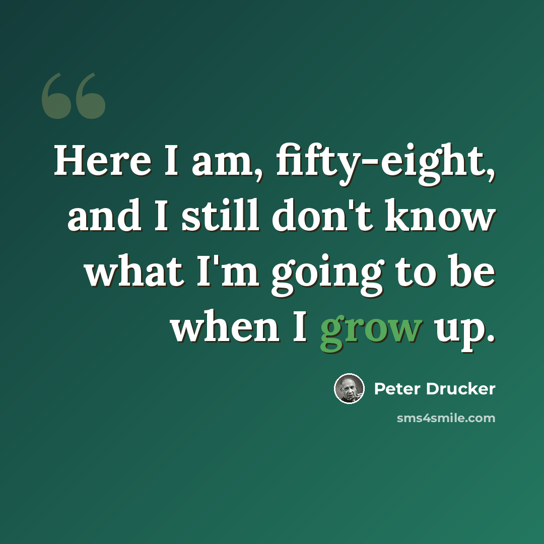 “Here I am, fifty-eight, and I still don't know what I'm going to be when I grow up.” quote by Peter Drucker