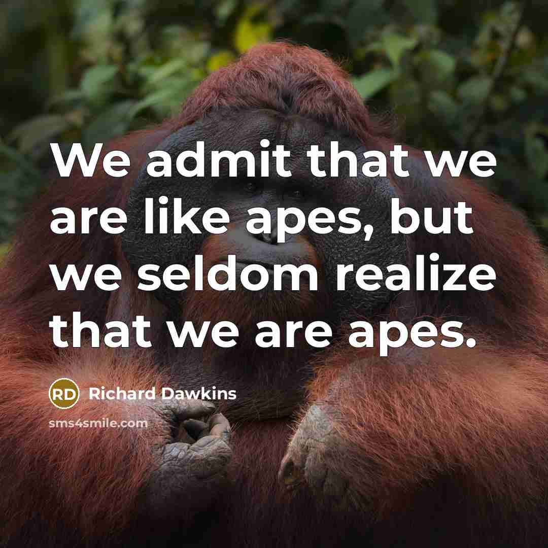 “We admit that we are like apes, but we seldom realize that we are apes.” quote by Richard Dawkins