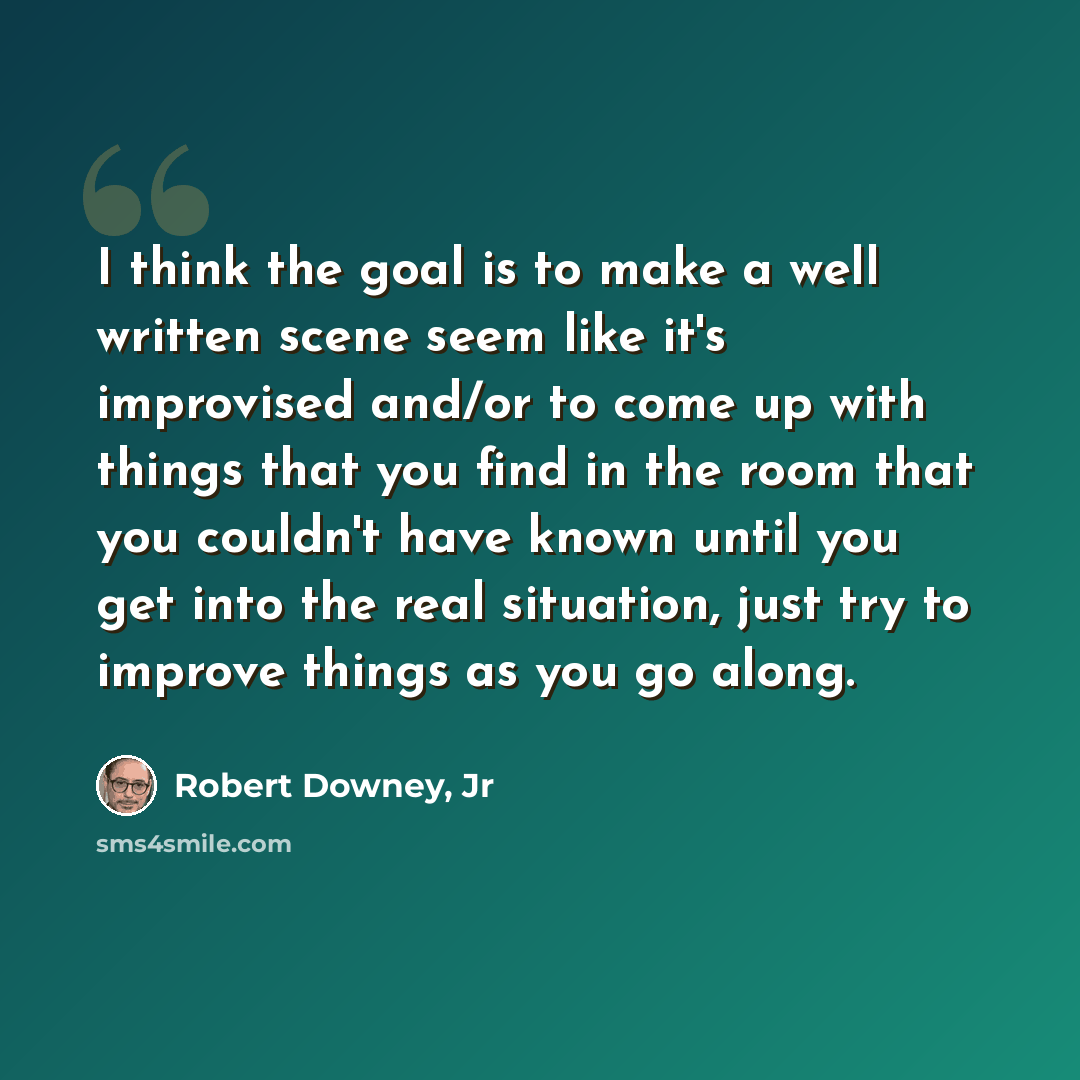 “I think the goal is to make a well written scene seem like it's improvised and/or to come up with things that you find in the room that you couldn't have known until you get into the real situation, just try to improve things as you go along.” quote by Robert Downey, Jr