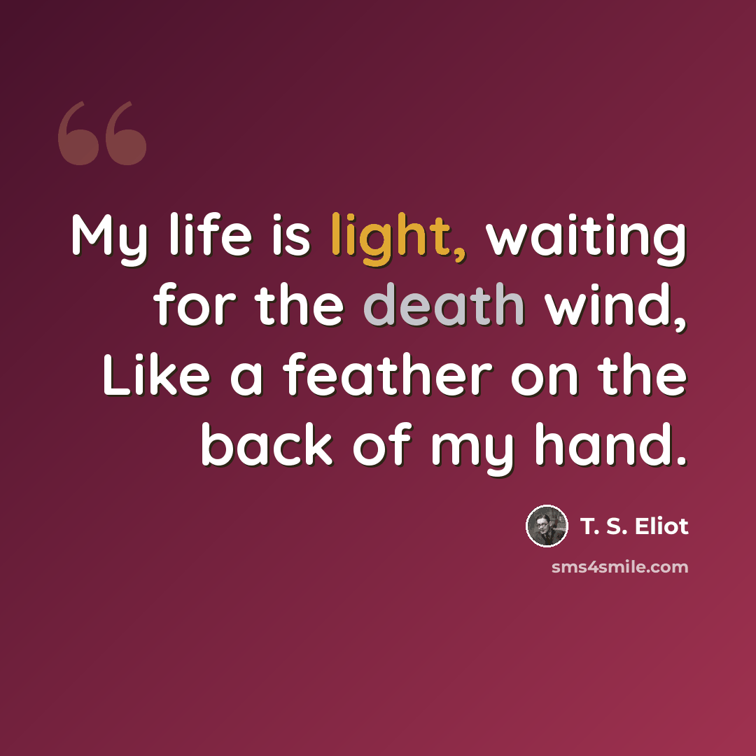“My life is light, waiting for the death wind, Like a feather on the back of my hand.” quote by T. S. Eliot