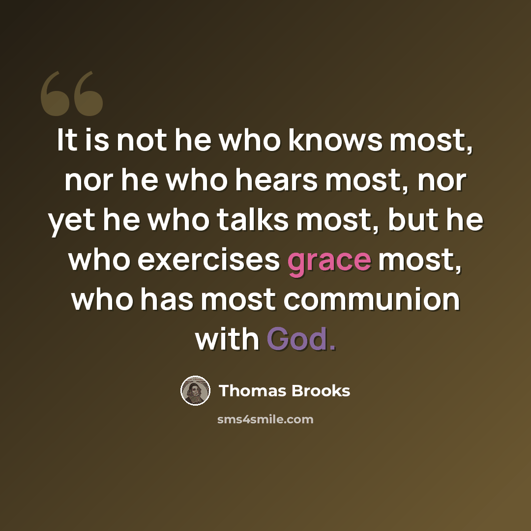 “It is not he who knows most, nor he who hears most, nor yet he who talks most, but he who exercises grace most, who has most communion with God.” quote by Thomas Brooks