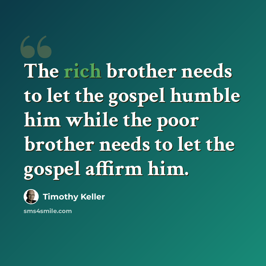 “The rich brother needs to let the gospel humble him while the poor brother needs to let the gospel affirm him.” quote by Timothy Keller