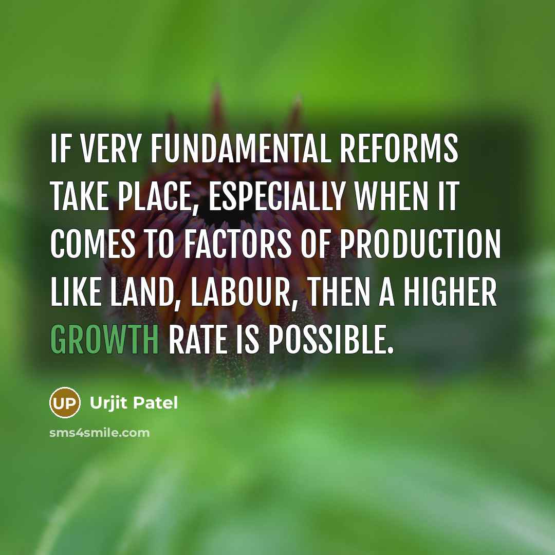 “If very fundamental reforms take place, especially when it comes to factors of production like land, labour, then a higher growth rate is possible.” quote by Urjit Patel