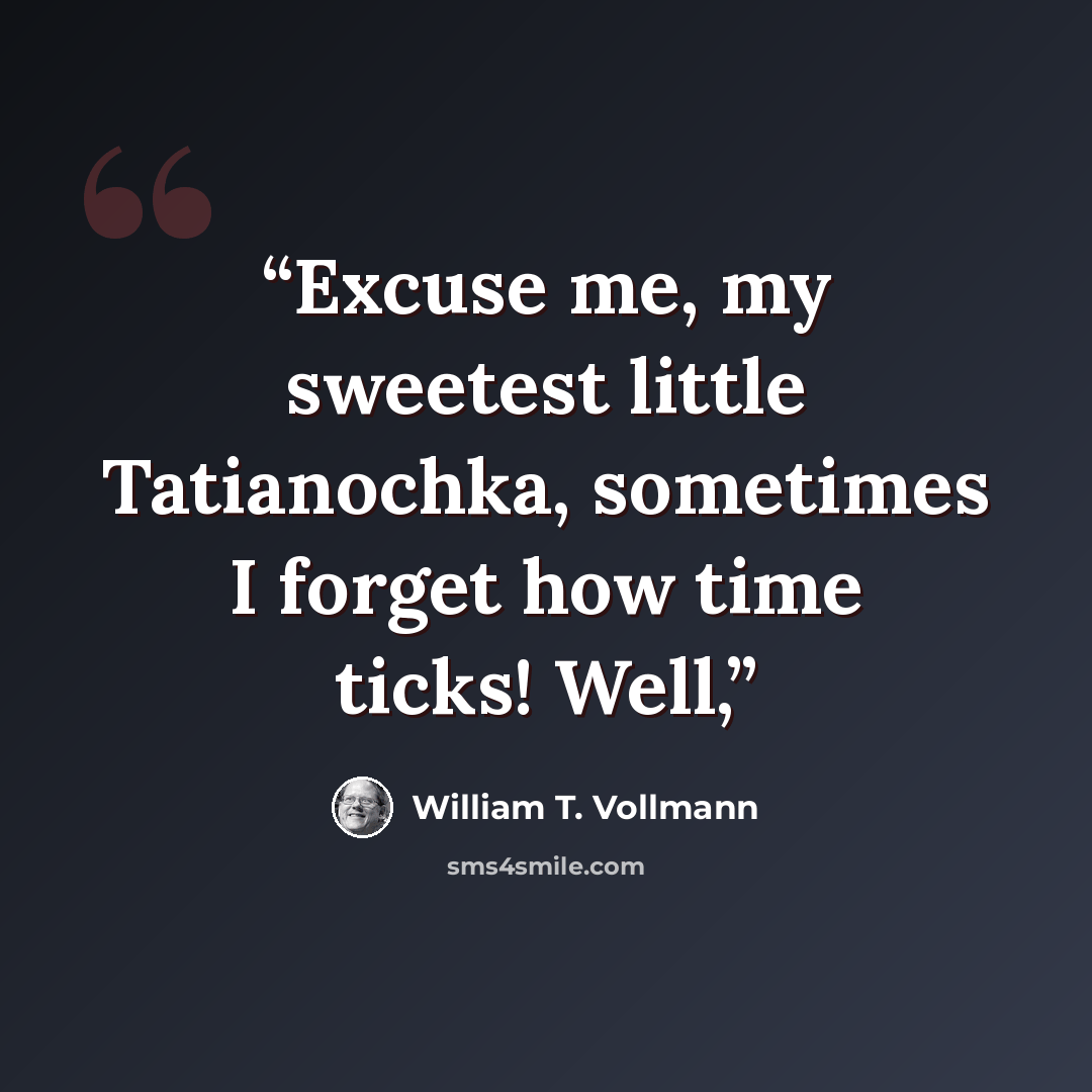 “Excuse me, my sweetest little Tatianochka, sometimes I forget how time ticks! Well,” quote by William T. Vollmann