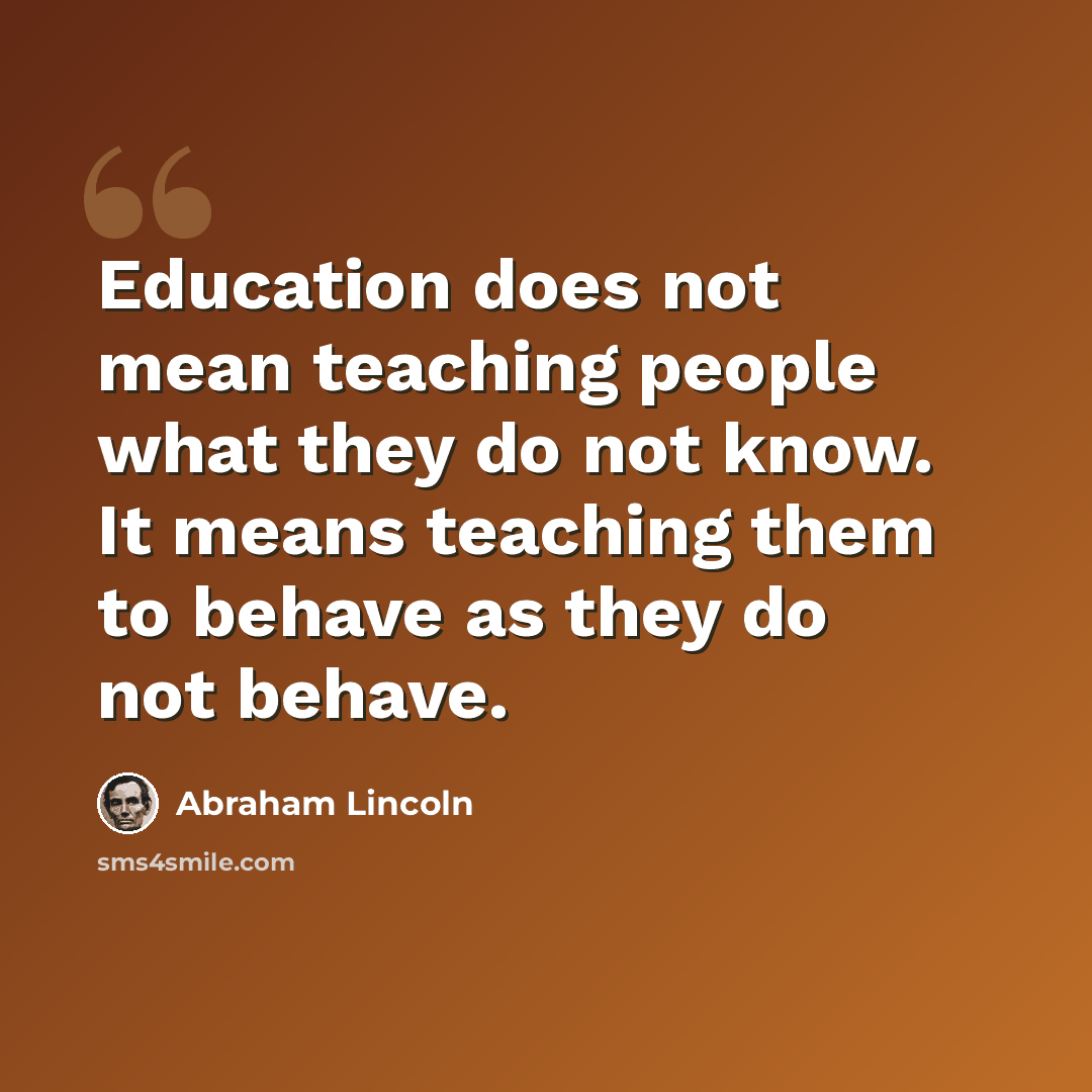 “Education does not mean teaching people what they do not know. It means teaching them to behave as they do not behave.” quote by Abraham Lincoln