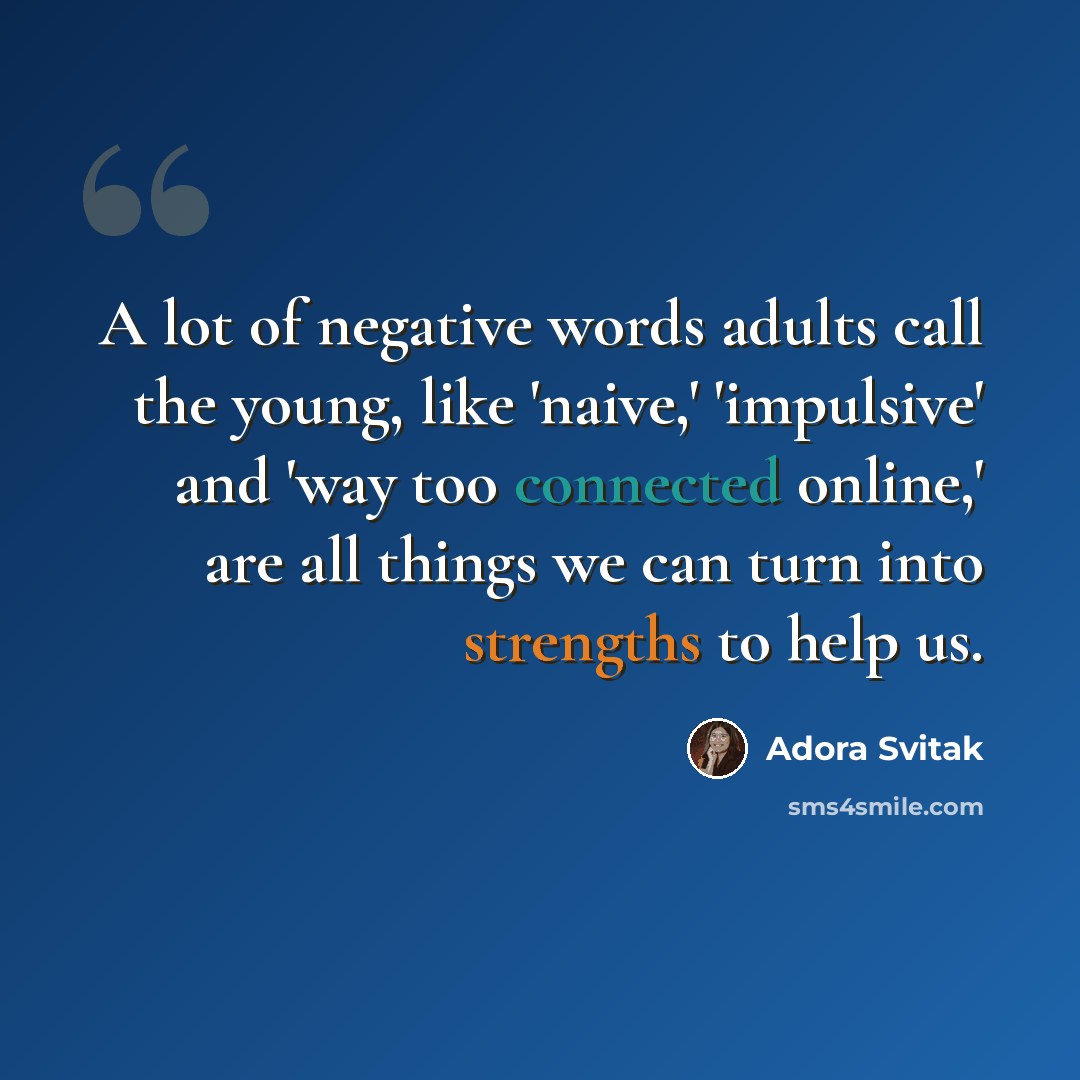 “A lot of negative words adults call the young, like 'naive,' 'impulsive' and 'way too connected online,' are all things we can turn into strengths to help us.” quote by Adora Svitak