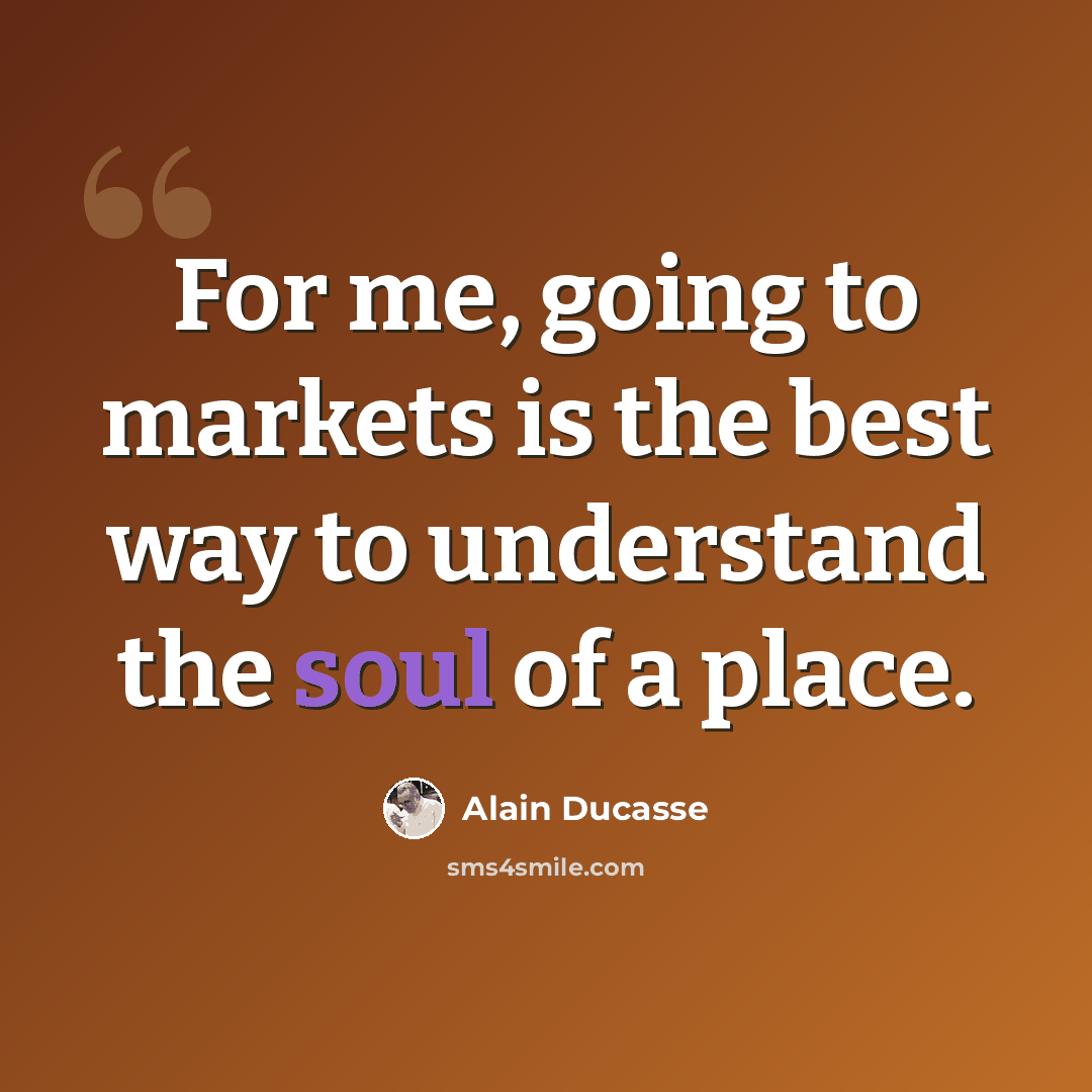 “For me, going to markets is the best way to understand the soul of a place.” quote by Alain Ducasse