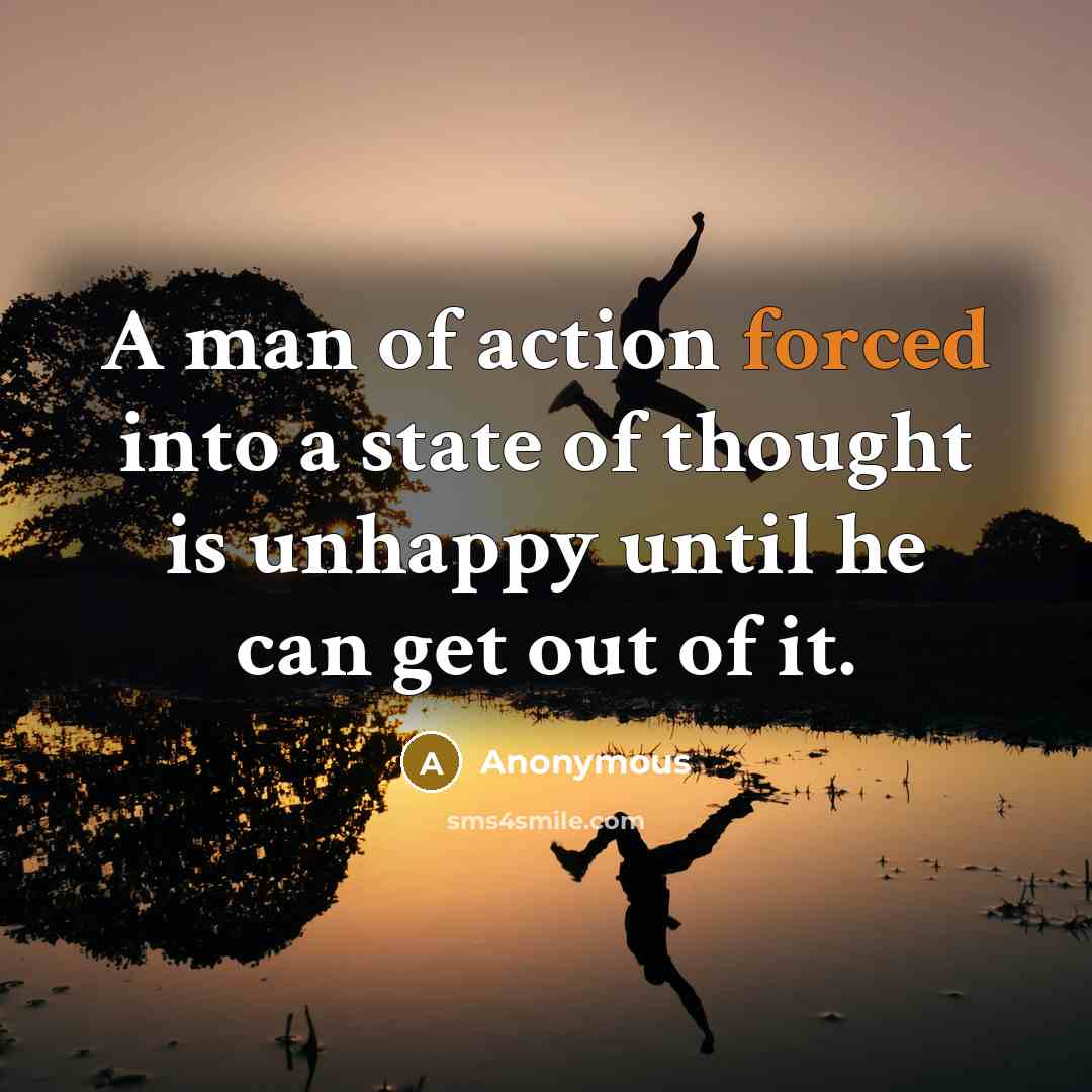 “A man of action forced into a state of thought is unhappy until he can get out of it.” quote by Anonymous