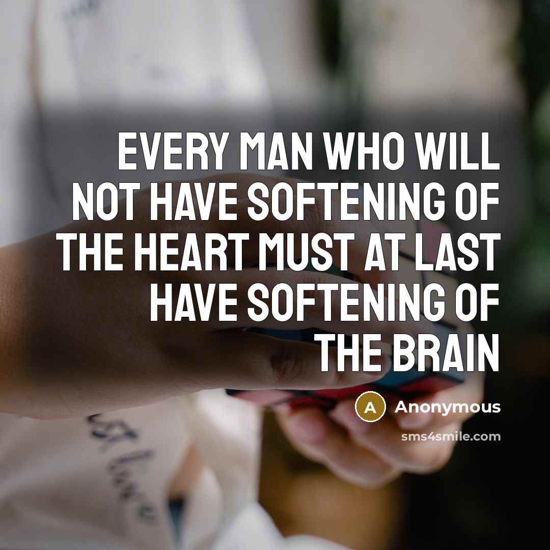 “Every man who will not have softening of the heart must at last have softening of the brain” quote by Anonymous