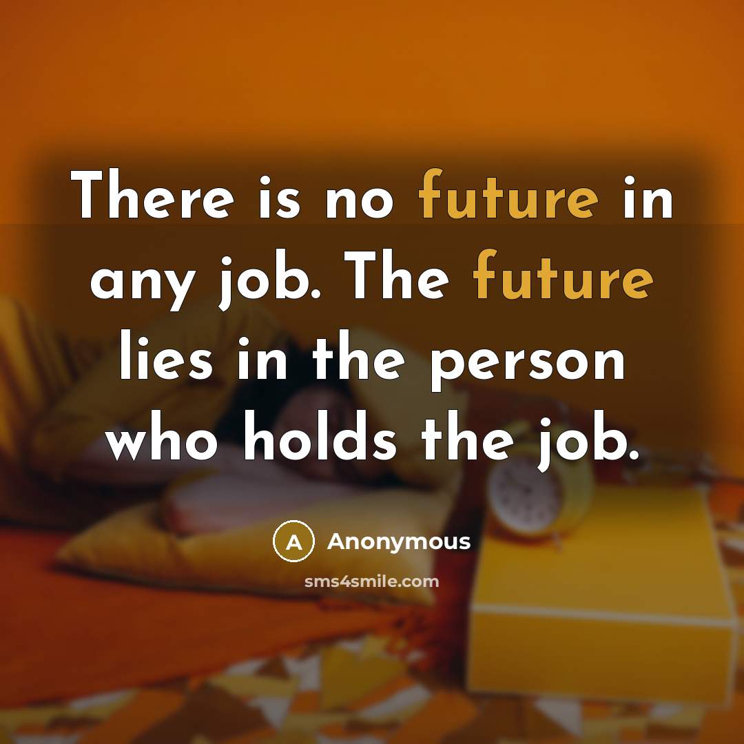 “There is no future in any job. The future lies in the person who holds the job.” quote by Anonymous
