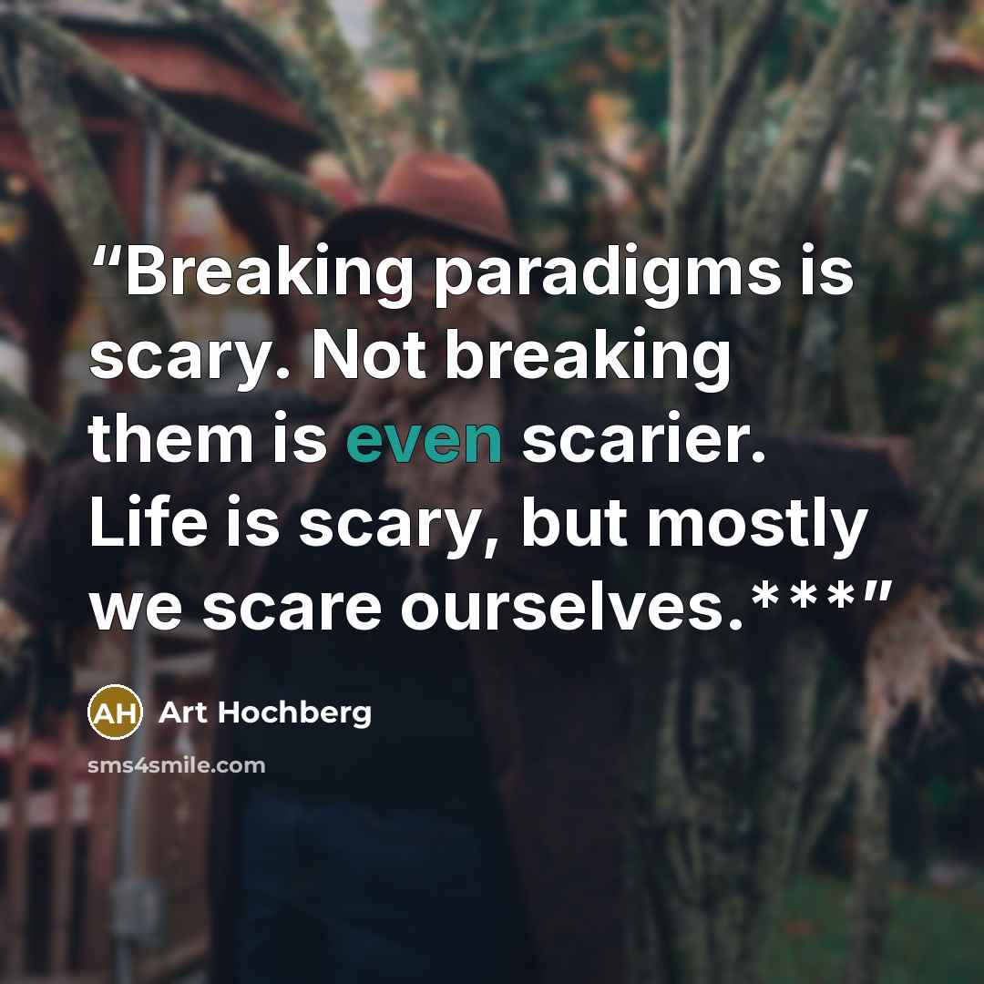 “Breaking paradigms is scary. Not breaking them is even scarier. Life is scary, but mostly we scare ourselves.***” quote by Art Hochberg
