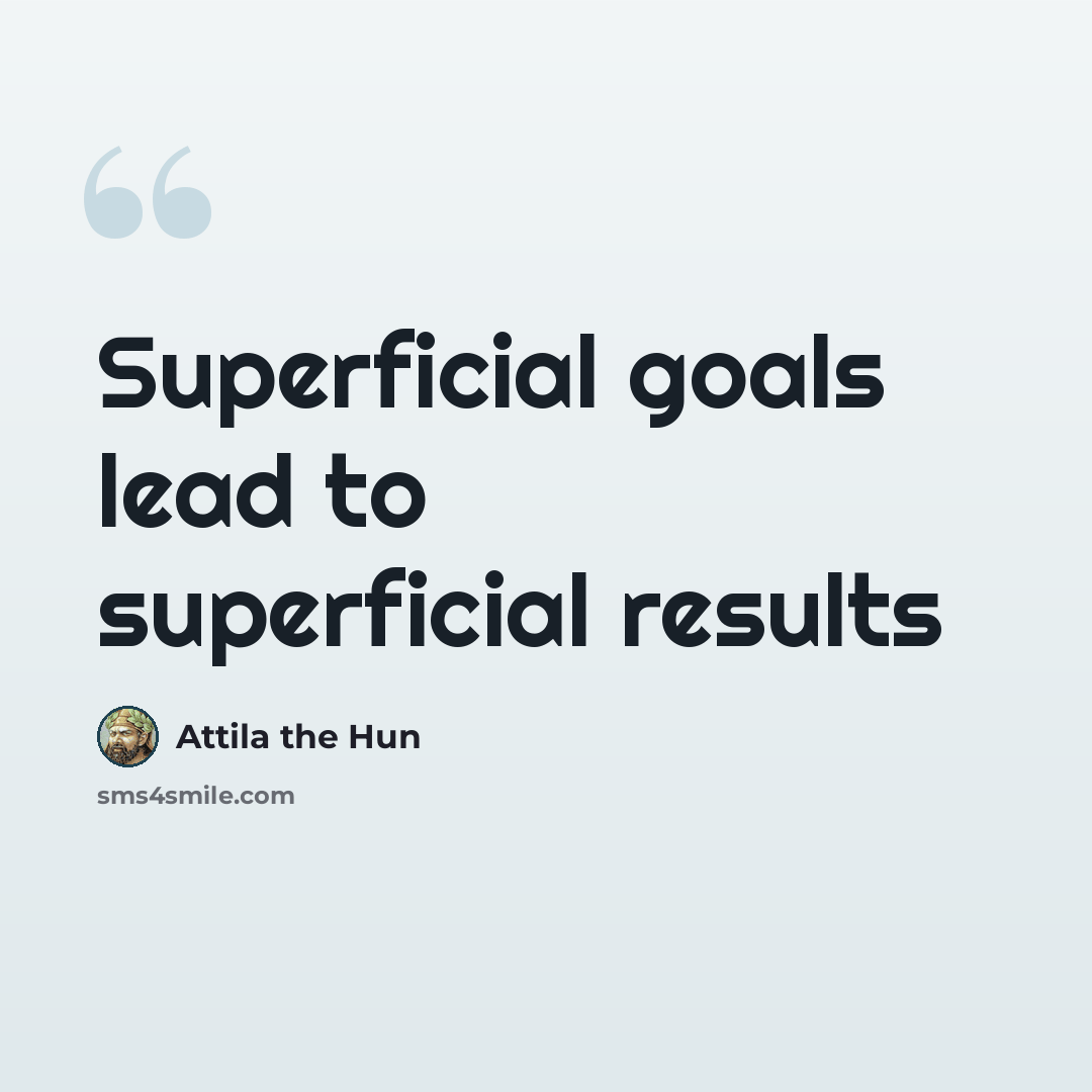 “Superficial goals lead to superficial results” quote by Attila the Hun