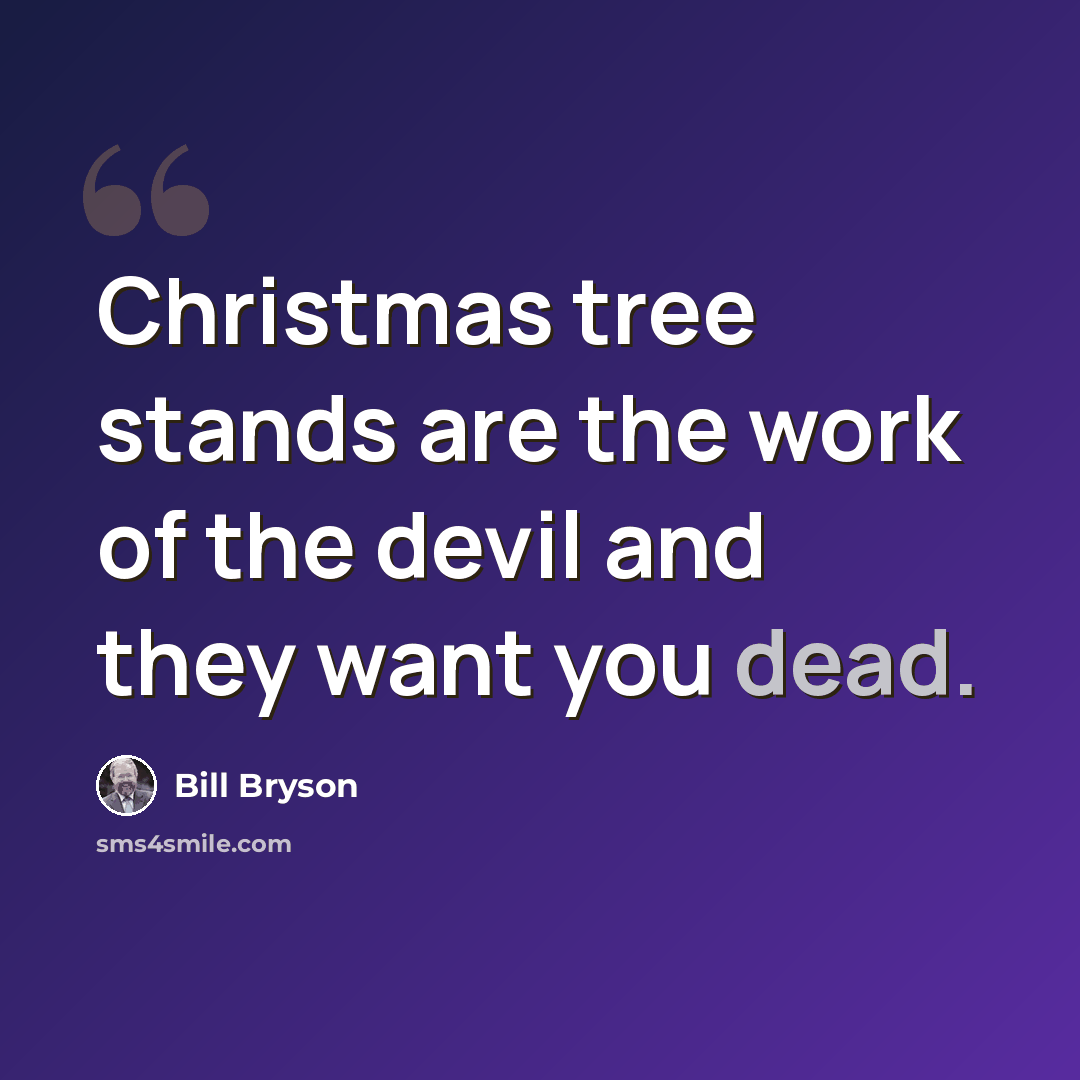 “Christmas tree stands are the work of the devil and they want you dead.” quote by Bill Bryson