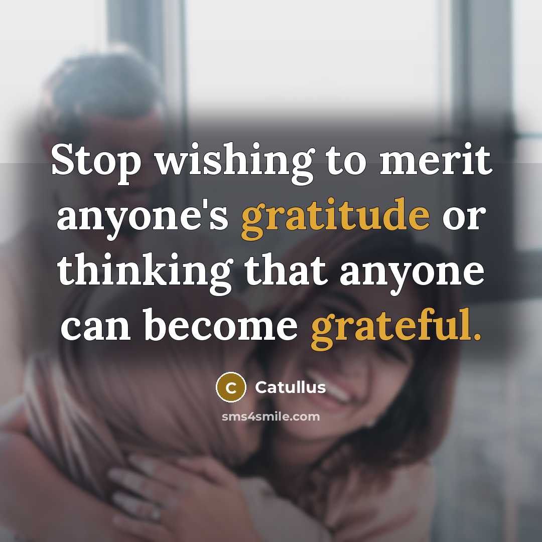 “Stop wishing to merit anyone's gratitude or thinking that anyone can become grateful.” quote by Catullus