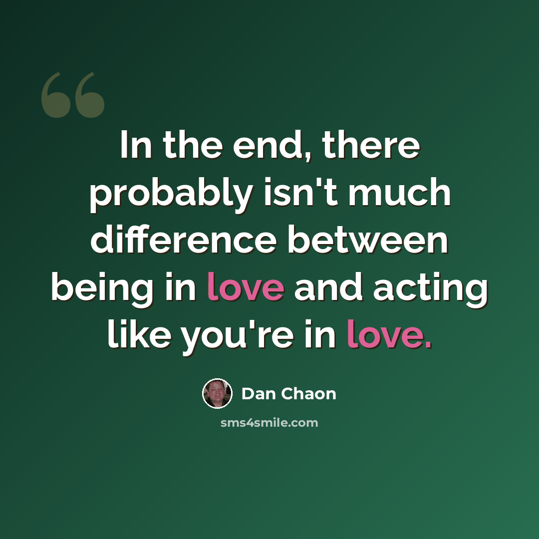 “In the end, there probably isn't much difference between being in love and acting like you're in love.” quote by Dan Chaon