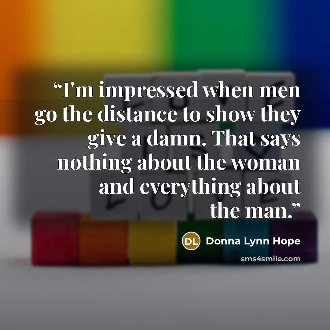 “I'm impressed when men go the distance to show they give a damn. That says nothing about the woman and everything about the man.” quote by Donna Lynn Hope