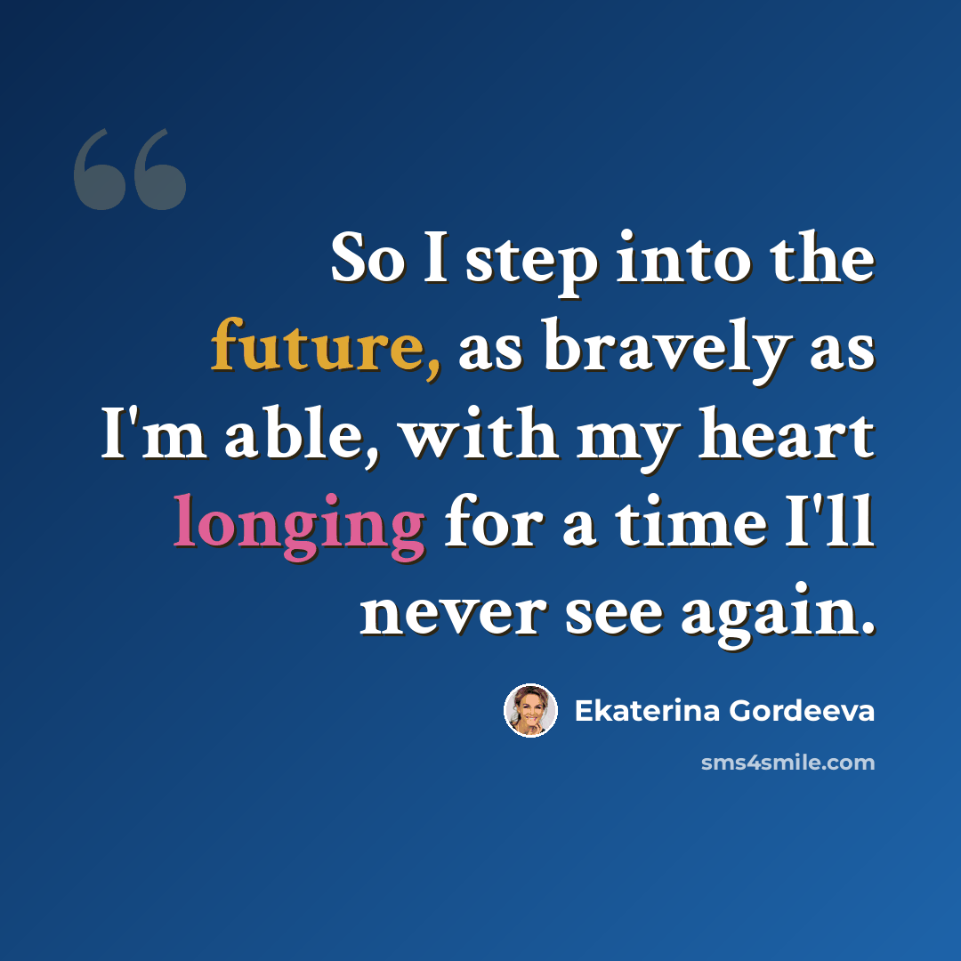 “So I step into the future, as bravely as I'm able, with my heart longing for a time I'll never see again.” quote by Ekaterina Gordeeva