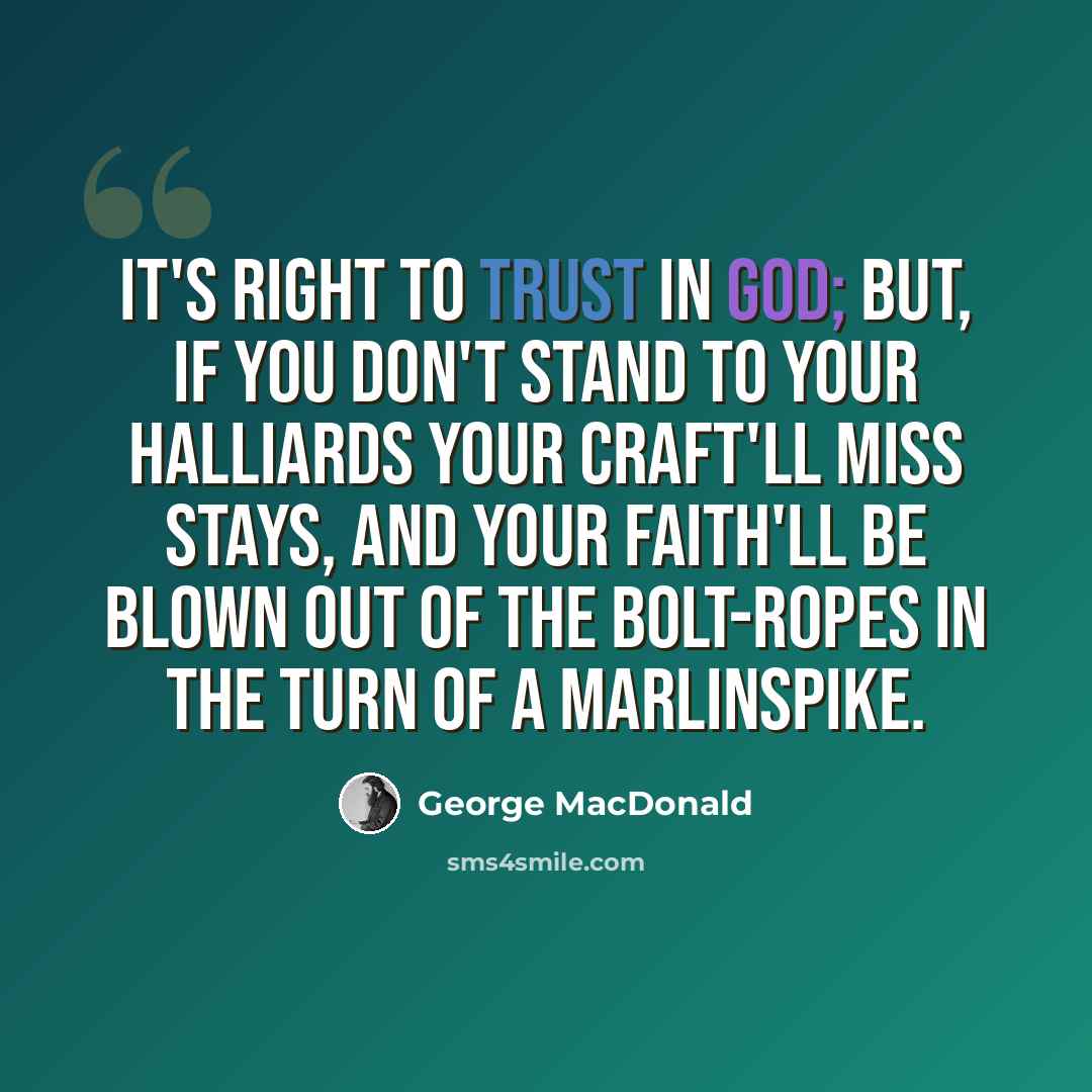“It's right to trust in God; but, if you don't stand to your halliards your craft'll miss stays, and your faith'll be blown out of the bolt-ropes in the turn of a marlinspike.” quote by George MacDonald
