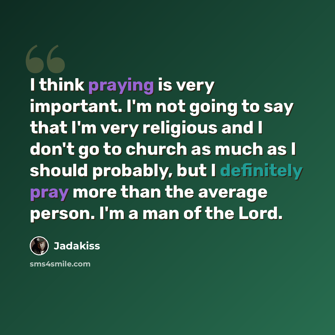 “I think praying is very important. I'm not going to say that I'm very religious and I don't go to church as much as I should probably, but I definitely pray more than the average person. I'm a man of the Lord.” quote by Jadakiss