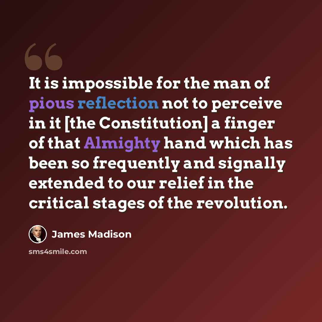 “It is impossible for the man of pious reflection not to perceive in it [the Constitution] a finger of that Almighty hand which has been so frequently and signally extended to our relief in the critical stages of the revolution.” quote by James Madison