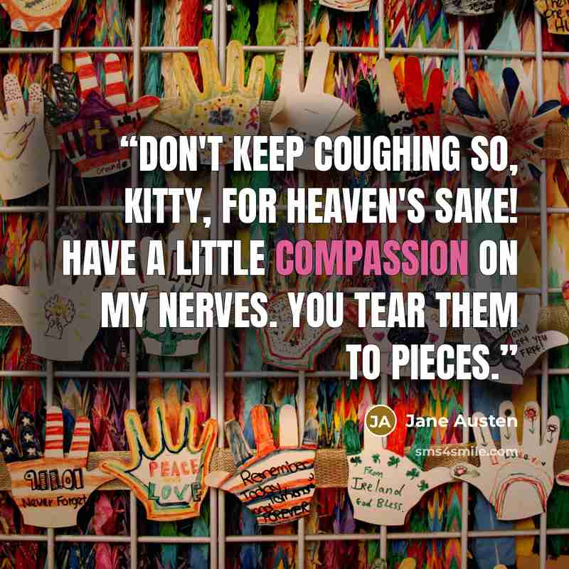 “Don't keep coughing so, Kitty, for Heaven's sake! Have a little compassion on my nerves. You tear them to pieces.” quote by Jane Austen
