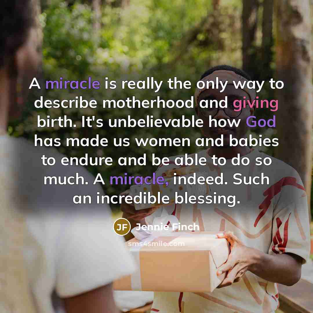 “A miracle is really the only way to describe motherhood and giving birth. It's unbelievable how God has made us women and babies to endure and be able to do so much. A miracle, indeed. Such an incredible blessing.” quote by Jennie Finch