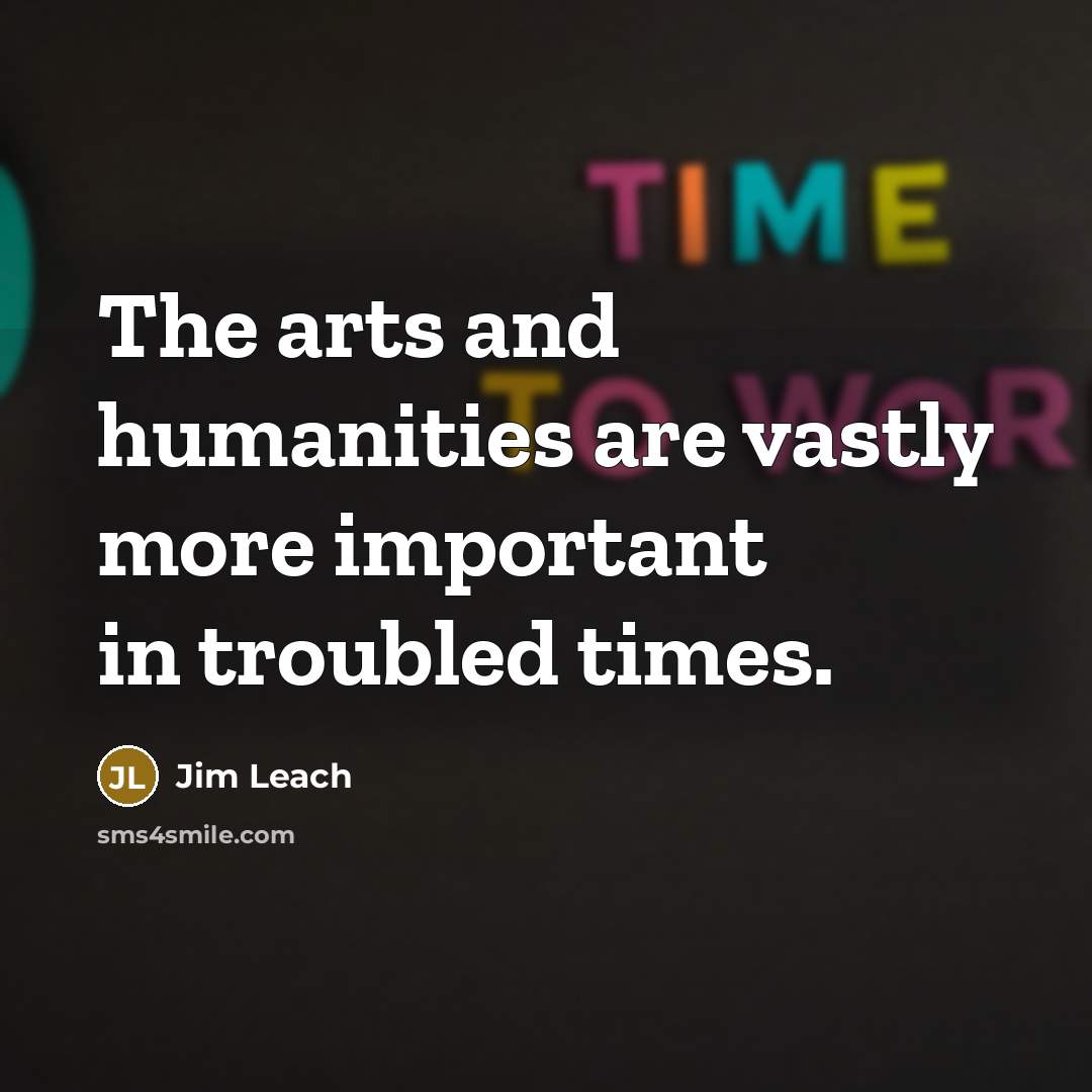 “The arts and humanities are vastly more important in troubled times.” quote by Jim Leach