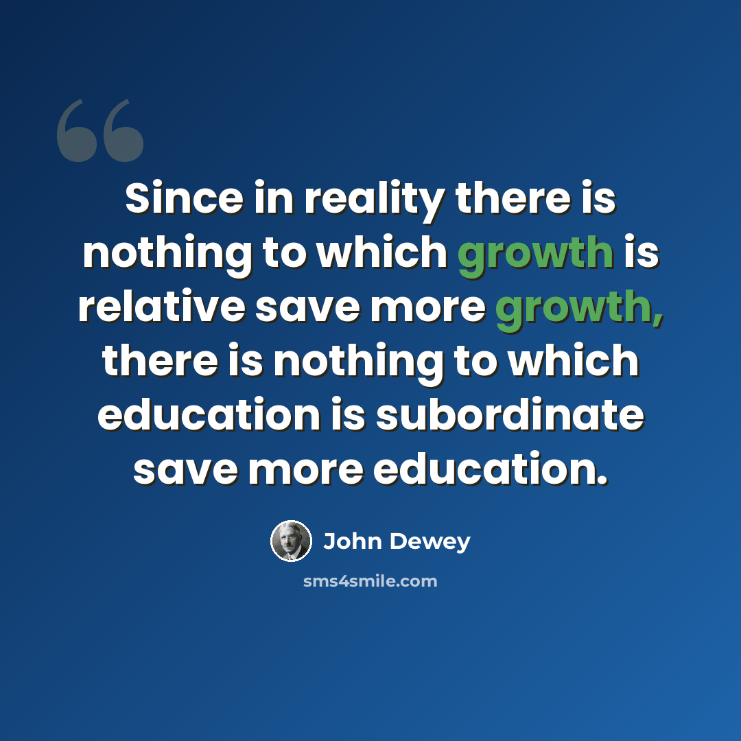“Since in reality there is nothing to which growth is relative save more growth, there is nothing to which education is subordinate save more education.” quote by John Dewey