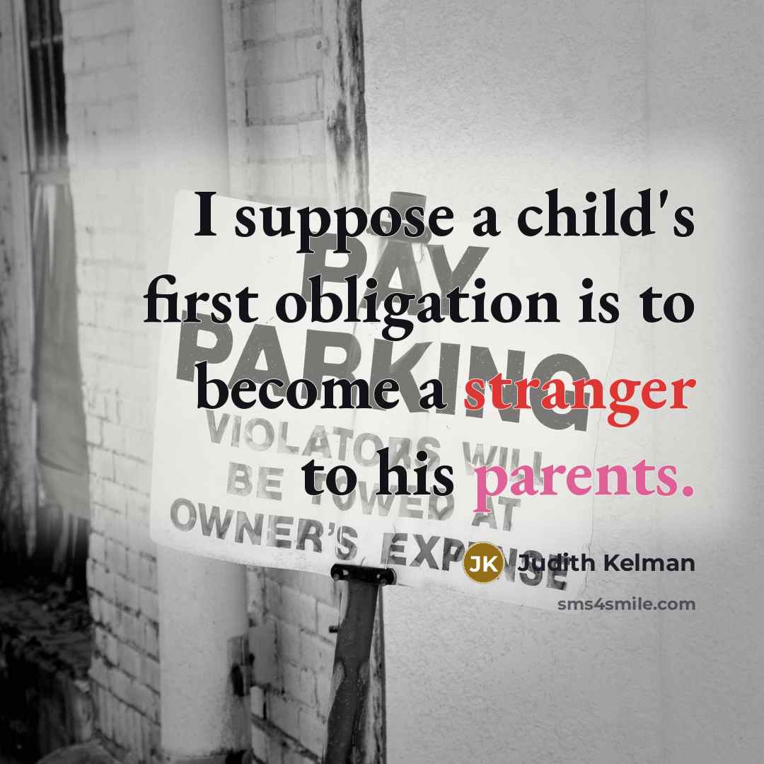 “I suppose a child's first obligation is to become a stranger to his parents.” quote by Judith Kelman