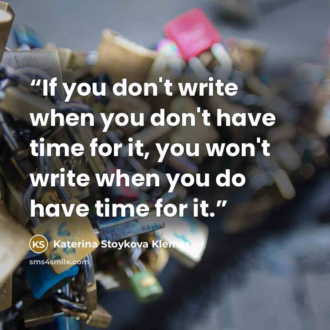 “If you don't write when you don't have time for it, you won't write when you do have time for it.” quote by Katerina Stoykova Klemer