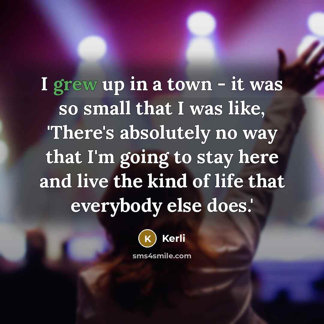 “I grew up in a town - it was so small that I was like, 'There's absolutely no way that I'm going to stay here and live the kind of life that everybody else does.'” quote by Kerli