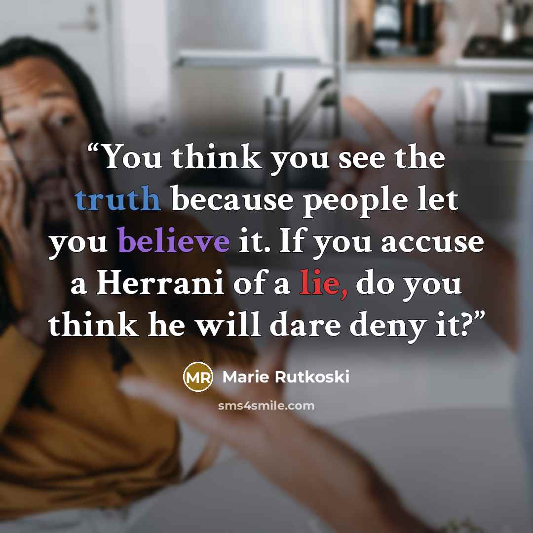 “You think you see the truth because people let you believe it. If you accuse a Herrani of a lie, do you think he will dare deny it?” quote by Marie Rutkoski