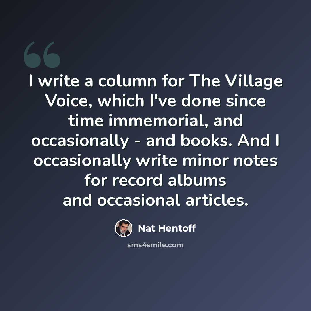 “I write a column for The Village Voice, which I've done since time immemorial, and occasionally - and books. And I occasionally write minor notes for record albums and occasional articles.” quote by Nat Hentoff