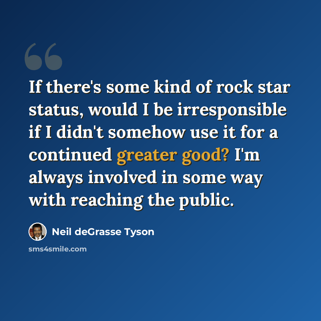 “If there's some kind of rock star status, would I be irresponsible if I didn't somehow use it for a continued greater good? I'm always involved in some way with reaching the public.” quote by Neil deGrasse Tyson