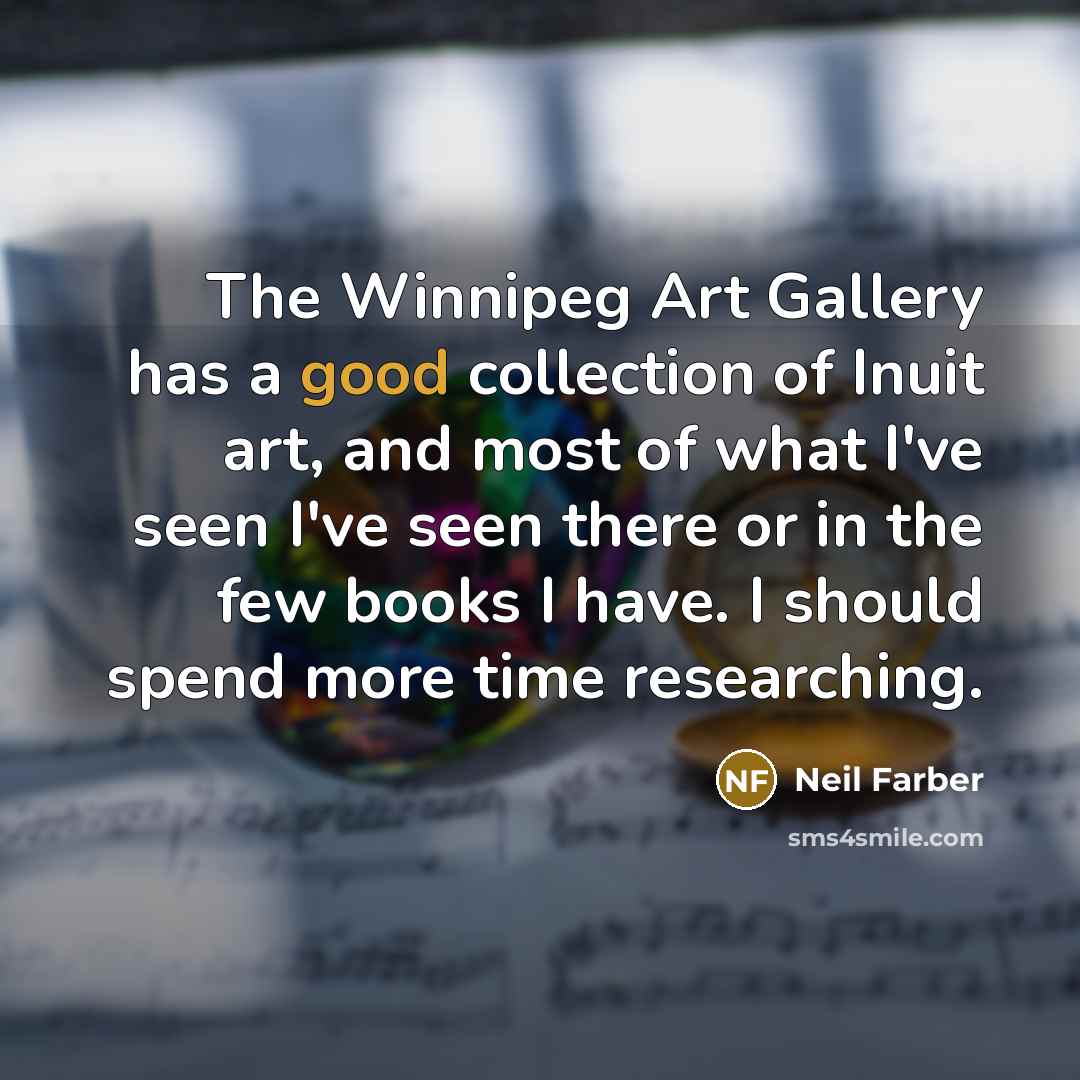“The Winnipeg Art Gallery has a good collection of Inuit art, and most of what I've seen I've seen there or in the few books I have. I should spend more time researching.” quote by Neil Farber