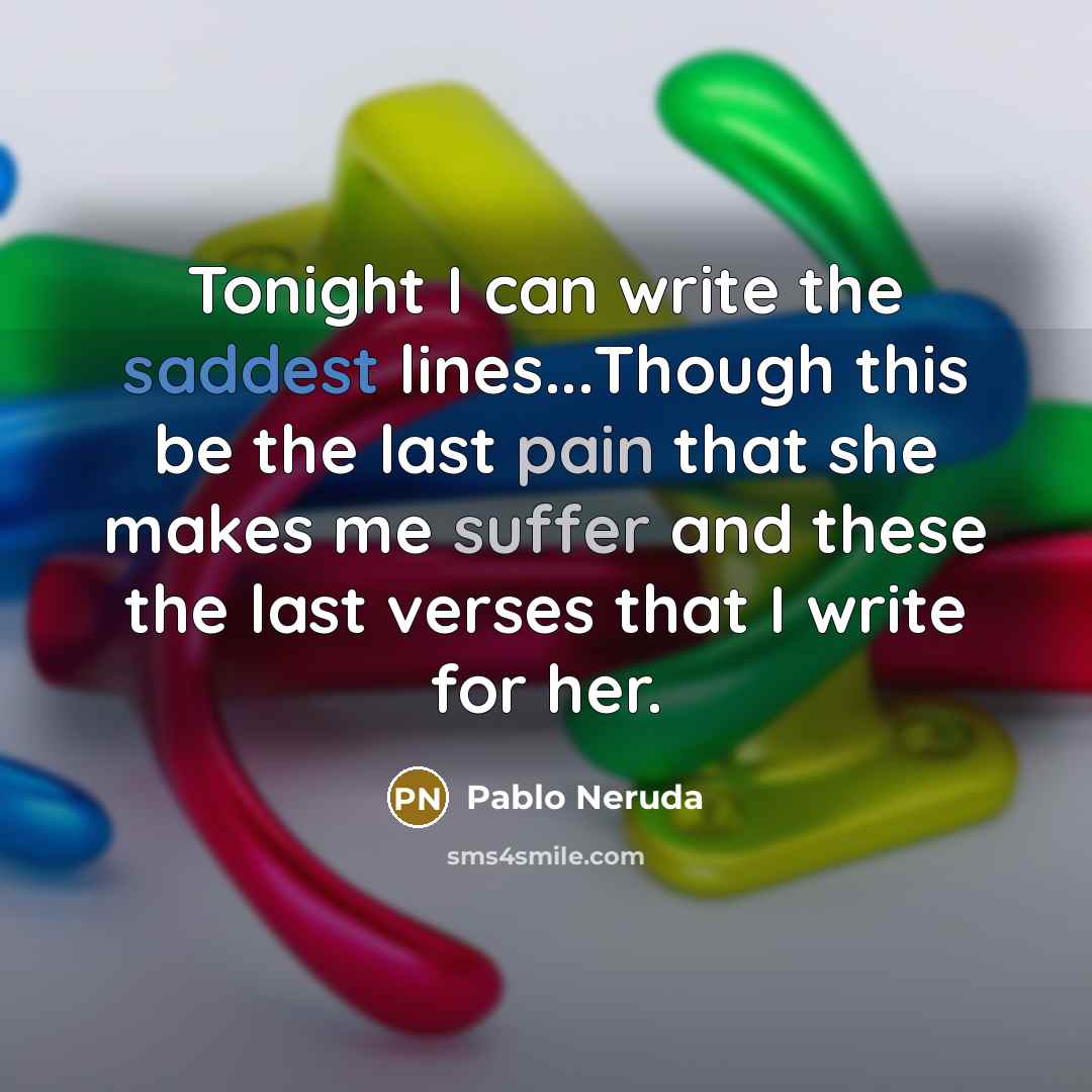 “Tonight I can write the saddest lines...Though this be the last pain that she makes me suffer and these the last verses that I write for her.” quote by Pablo Neruda