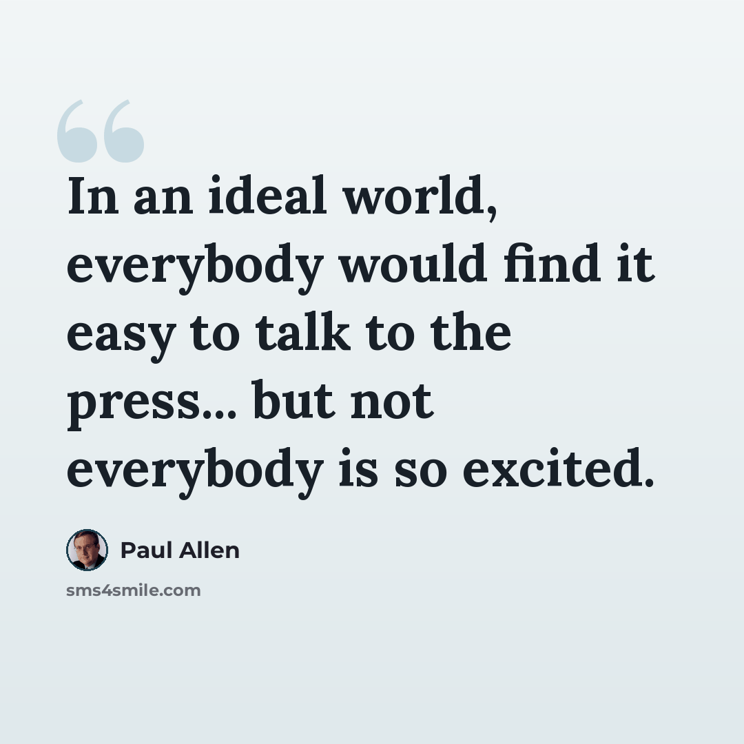 “In an ideal world, everybody would find it easy to talk to the press... but not everybody is so excited.” quote by Paul Allen