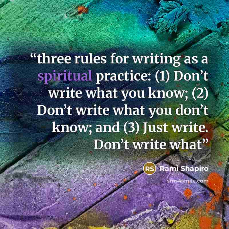 “three rules for writing as a spiritual practice: (1) Don’t write what you know; (2) Don’t write what you don’t know; and (3) Just write. Don’t write what” quote by Rami Shapiro