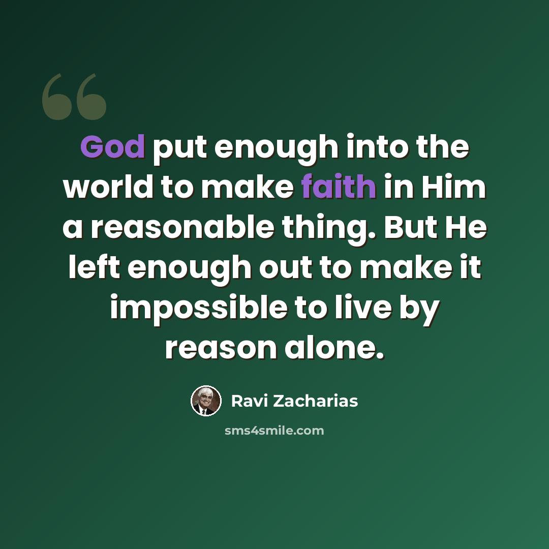 “God put enough into the world to make faith in Him a reasonable thing. But He left enough out to make it impossible to live by reason alone.” quote by Ravi Zacharias