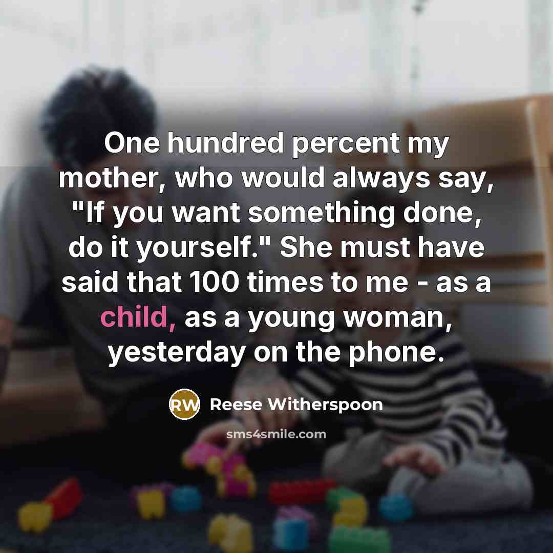 “One hundred percent my mother, who would always say, "If you want something done, do it yourself." She must have said that 100 times to me - as a child, as a young woman, yesterday on the phone.” quote by Reese Witherspoon