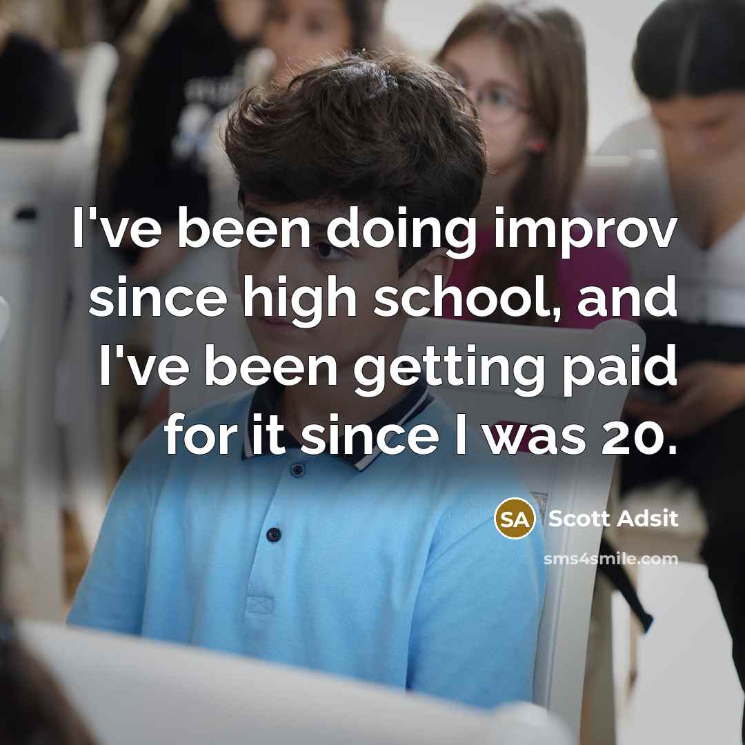 “I've been doing improv since high school, and I've been getting paid for it since I was 20.” quote by Scott Adsit