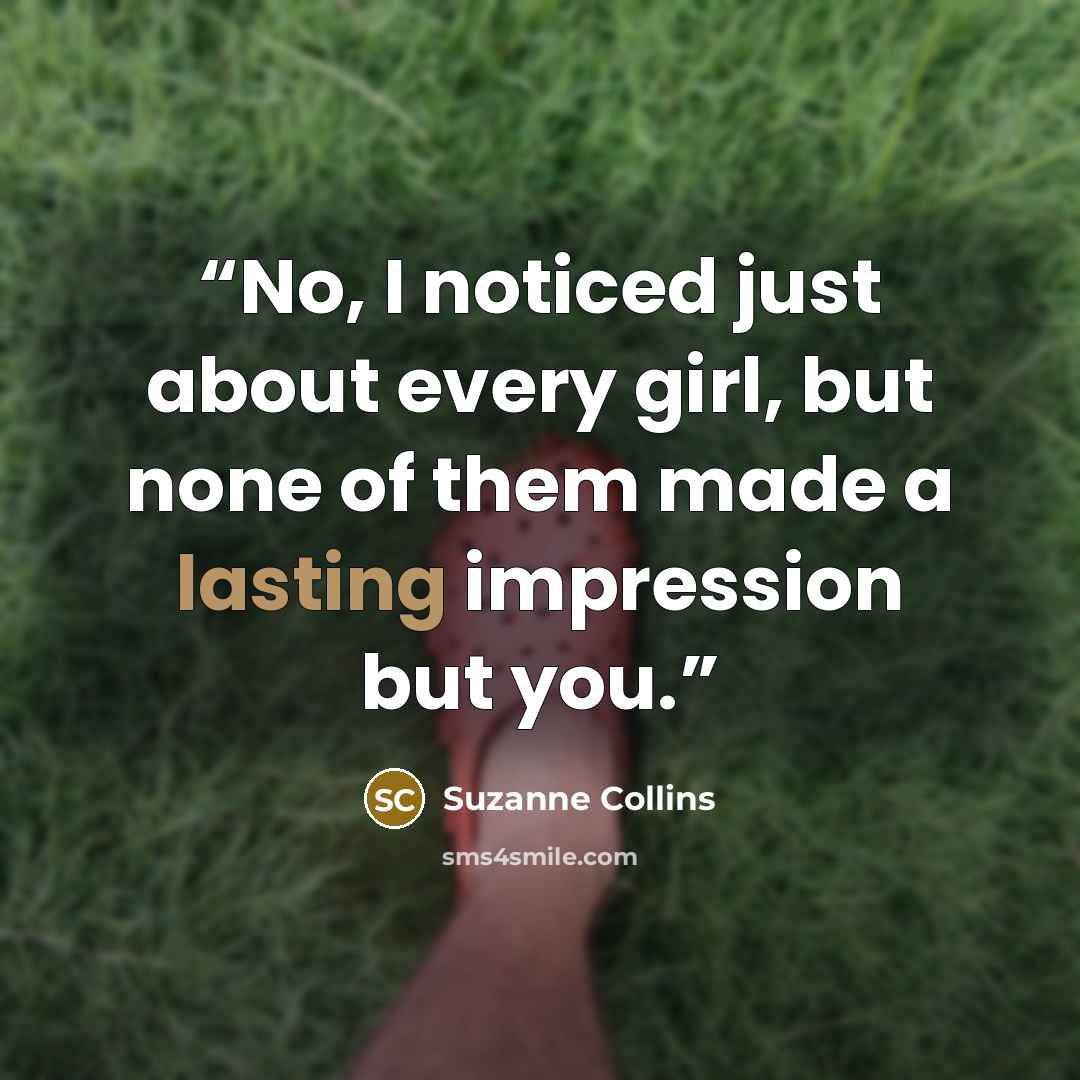 “No, I noticed just about every girl, but none of them made a lasting impression but you.” quote by Suzanne Collins