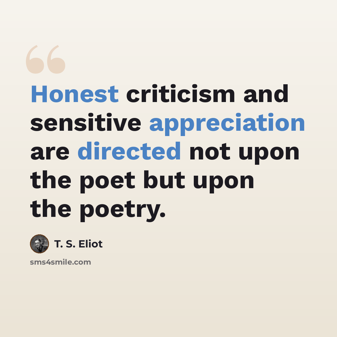 “Honest criticism and sensitive appreciation are directed not upon the poet but upon the poetry.” quote by T. S. Eliot