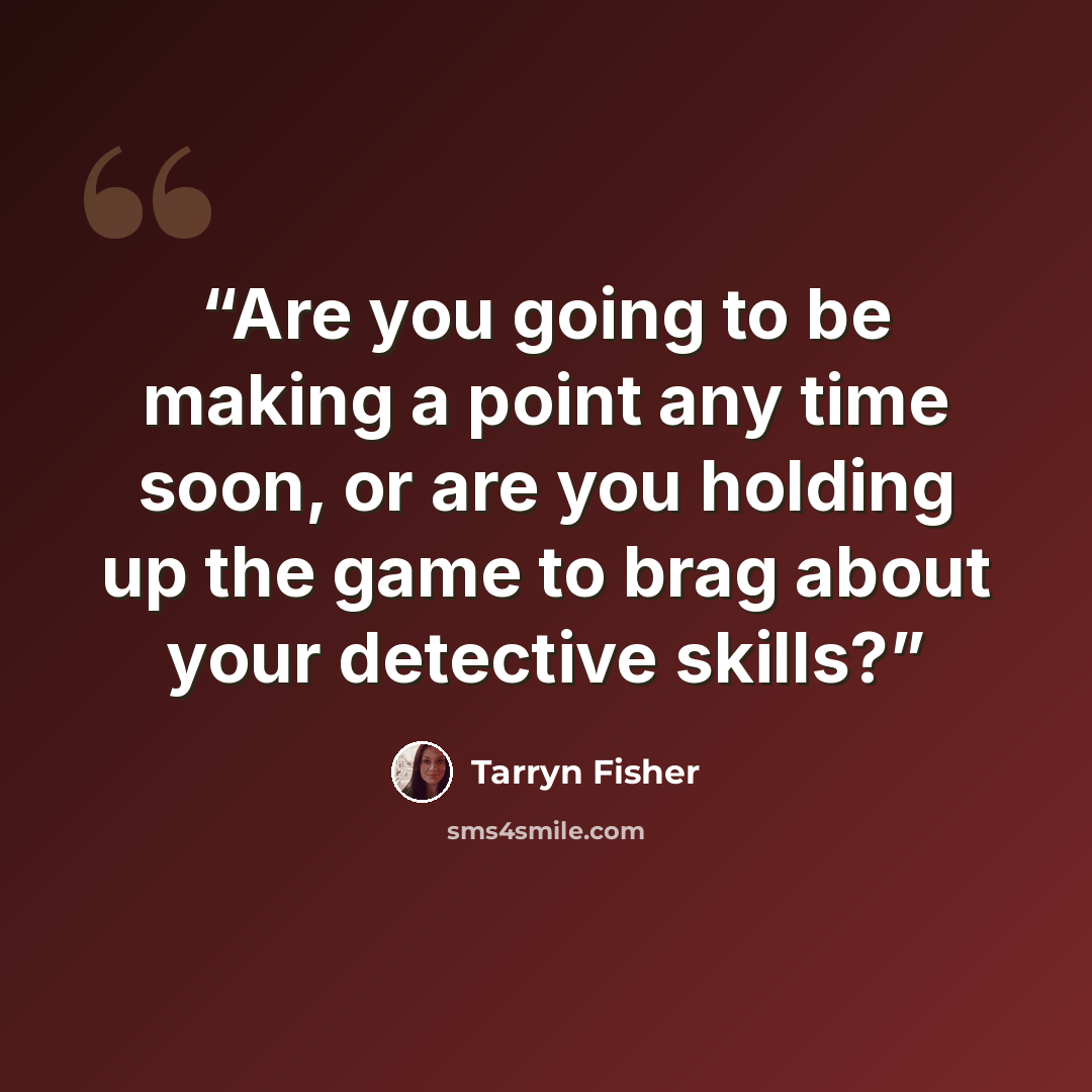 “Are you going to be making a point any time soon, or are you holding up the game to brag about your detective skills?” quote by Tarryn Fisher