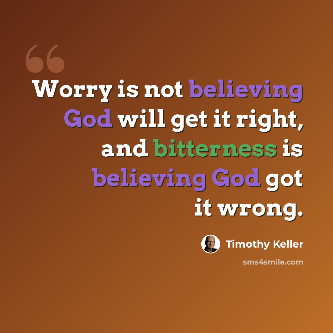 “Worry is not believing God will get it right, and bitterness is believing God got it wrong.” quote by Timothy Keller