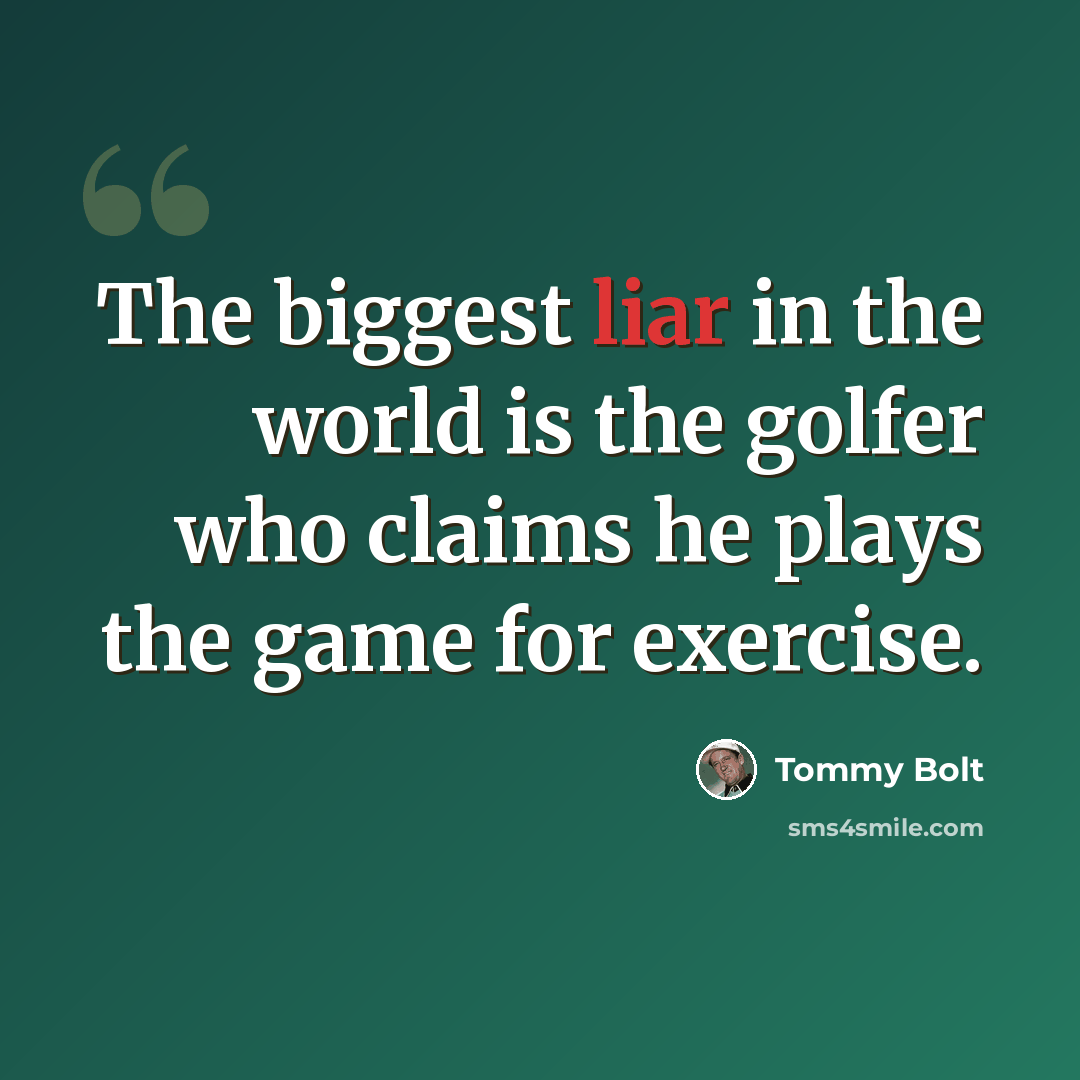 “The biggest liar in the world is the golfer who claims he plays the game for exercise.” quote by Tommy Bolt