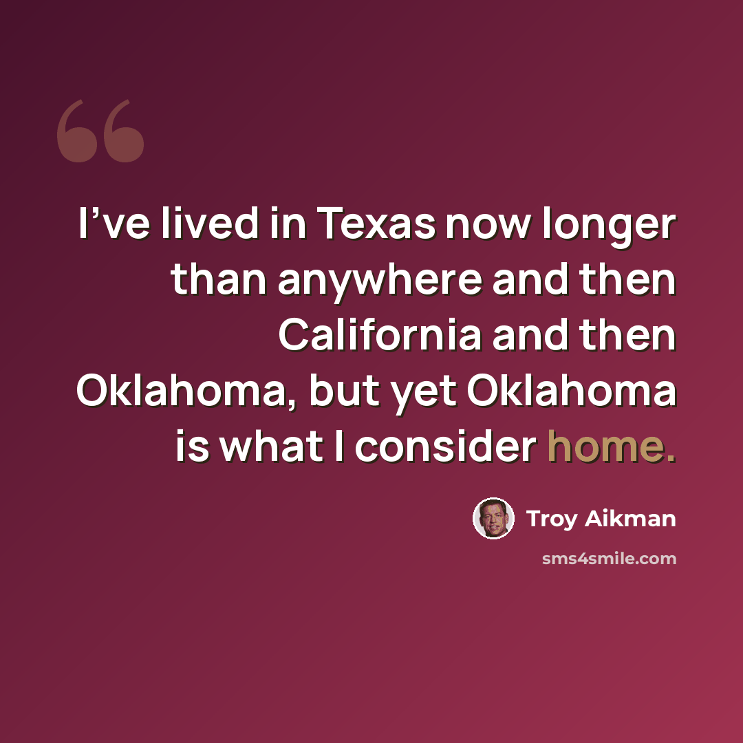 “I've lived in Texas now longer than anywhere and then California and then Oklahoma, but yet Oklahoma is what I consider home.” quote by Troy Aikman