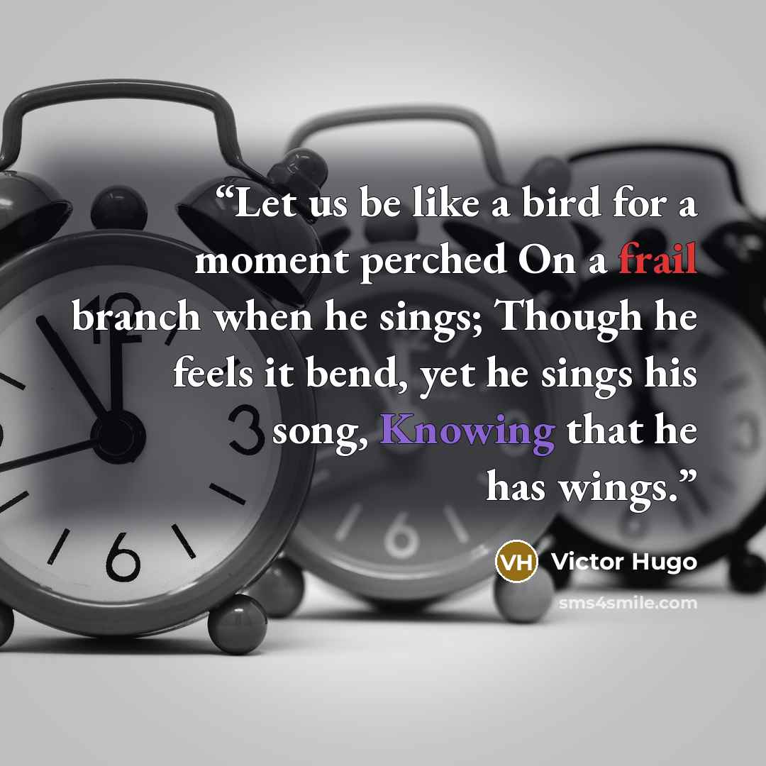 “Let us be like a bird for a moment perched On a frail branch when he sings; Though he feels it bend, yet he sings his song, Knowing that he has wings.” quote by Victor Hugo
