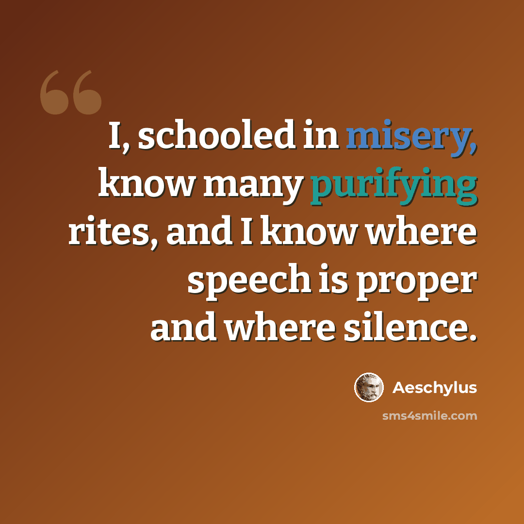 “I, schooled in misery, know many purifying rites, and I know where speech is proper and where silence.” quote by Aeschylus